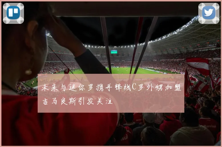 未来与迷你罗携手锋线C罗外甥加盟吉马良斯引发关注