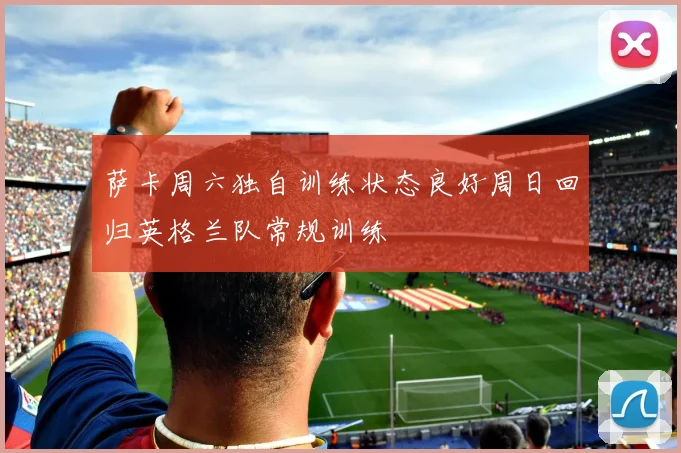 萨卡周六独自训练状态良好周日回归英格兰队常规训练