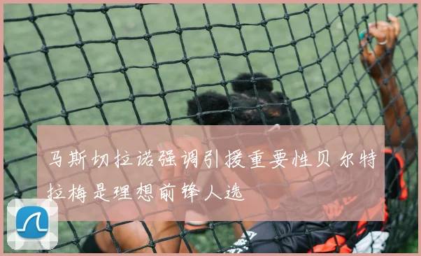 马斯切拉诺强调引援重要性贝尔特拉梅是理想前锋人选