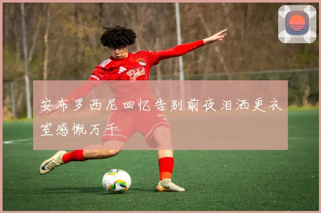 安布罗西尼回忆告别前夜泪洒更衣室感慨万千
