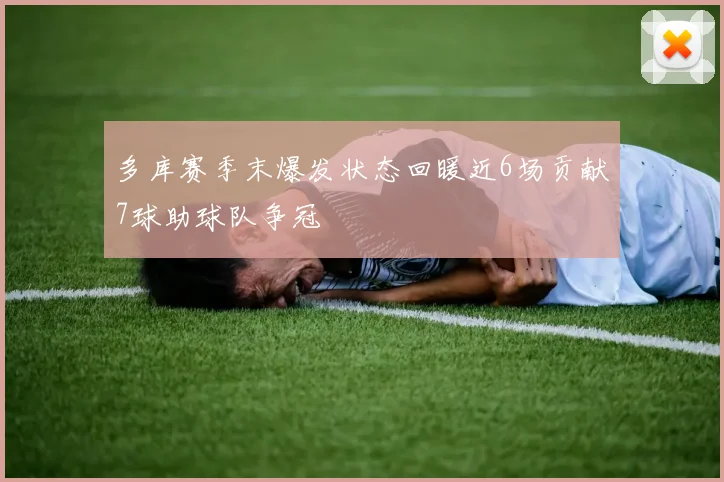 多库赛季末爆发状态回暖近6场贡献7球助球队争冠