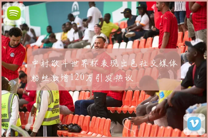 中村敬斗世界杯表现出色社交媒体粉丝激增120万引发热议