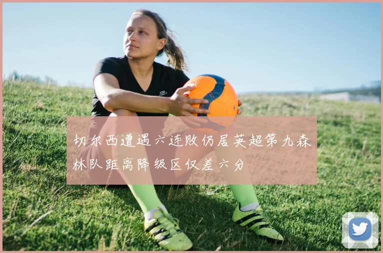 切尔西遭遇六连败仍居英超第九森林队距离降级区仅差六分