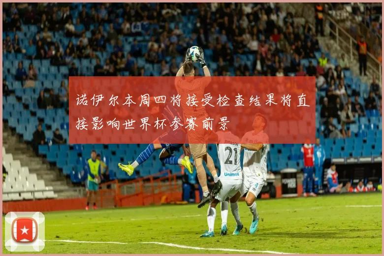 诺伊尔本周四将接受检查结果将直接影响世界杯参赛前景
