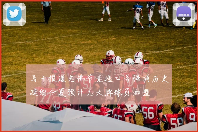 马卡报道老佛爷竞选口号强调历史延续今夏预计无大牌球员加盟