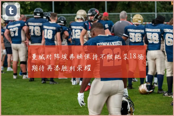 曼城对阵埃弗顿保持不败纪录18场期待再添胜利荣耀