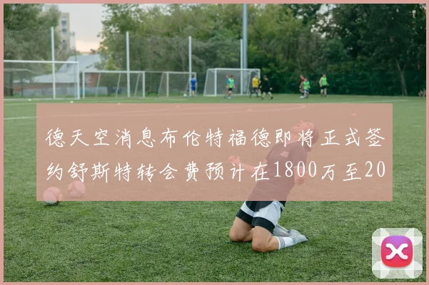 德天空消息布伦特福德即将正式签约舒斯特转会费预计在1800万至2000万欧元之间