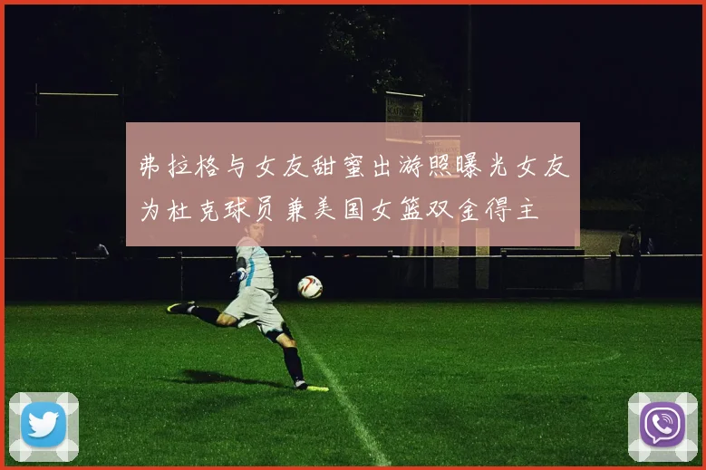 弗拉格与女友甜蜜出游照曝光女友为杜克球员兼美国女篮双金得主