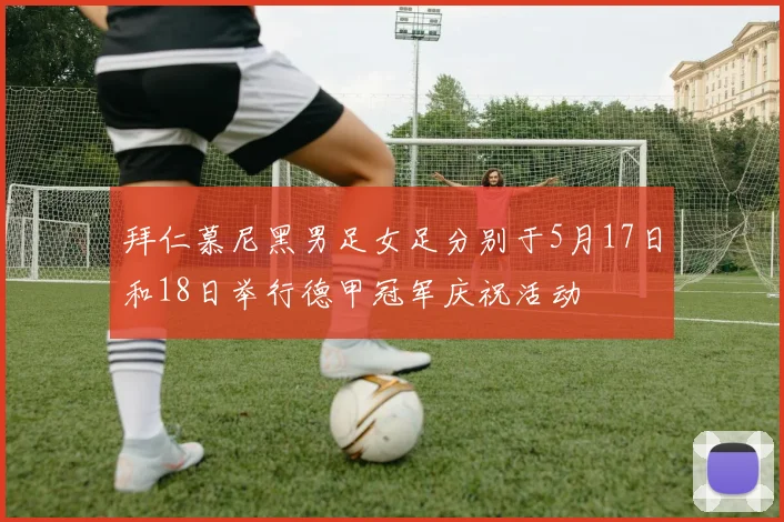 拜仁慕尼黑男足女足分别于5月17日和18日举行德甲冠军庆祝活动
