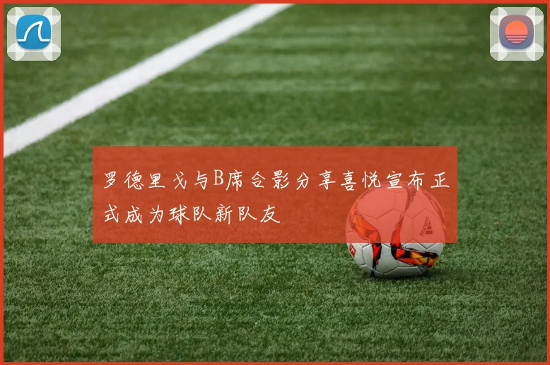 罗德里戈与B席合影分享喜悦宣布正式成为球队新队友