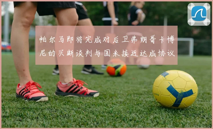 帕尔马即将完成对后卫弗朗哥卡博尼的买断谈判与国米接近达成协议