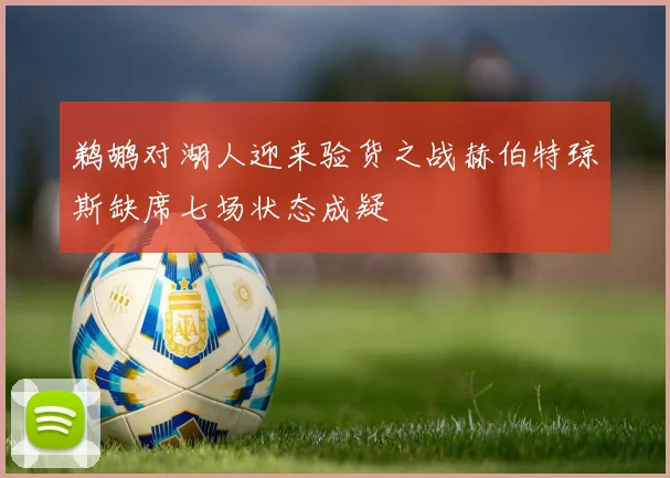 鹈鹕对湖人迎来验货之战赫伯特琼斯缺席七场状态成疑