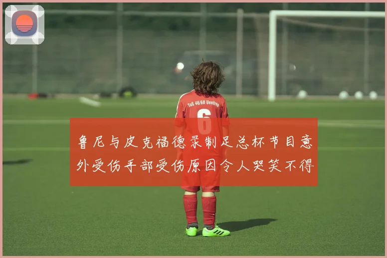 鲁尼与皮克福德录制足总杯节目意外受伤手部受伤原因令人哭笑不得