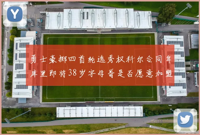 勇士豪掷四首轮选秀权科尔合同年库里即将38岁字母哥是否愿意加盟勇士