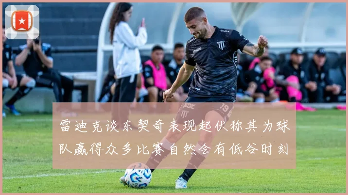 雷迪克谈东契奇表现起伏称其为球队赢得众多比赛自然会有低谷时刻
