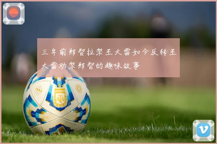三年前郑智拉架王大雷如今反转王大雷劝架郑智的趣味故事