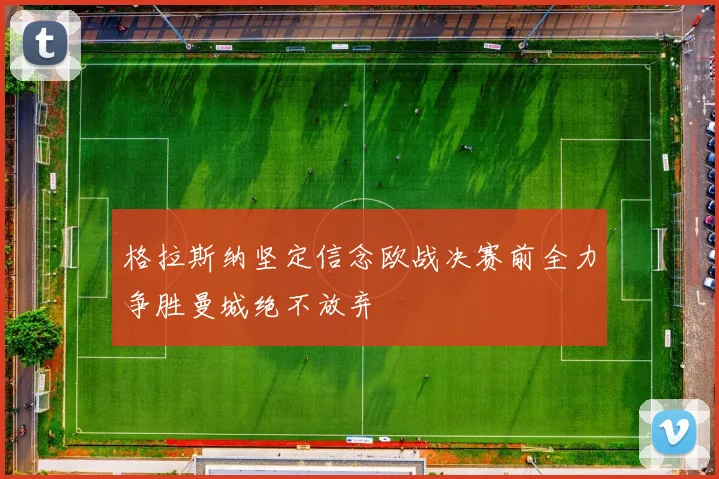 格拉斯纳坚定信念欧战决赛前全力争胜曼城绝不放弃