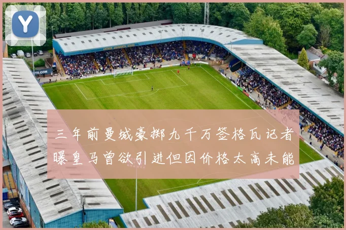 三年前曼城豪掷九千万签格瓦记者曝皇马曾欲引进但因价格太高未能成行